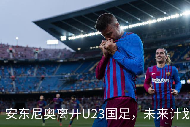 安东尼奥离开U23国足，未来计划待足协通知