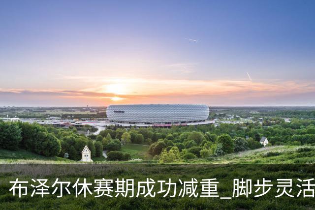 布泽尔休赛期成功减重 脚步灵活性提升其职业前景