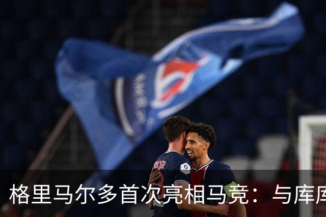 格里马尔多首次亮相马竞：与库库雷利亚的友谊始终如一