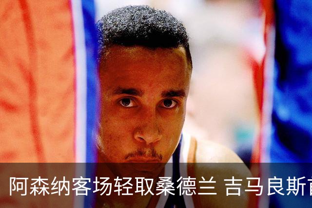 阿森纳客场轻取桑德兰 吉马良斯首球助力胜利